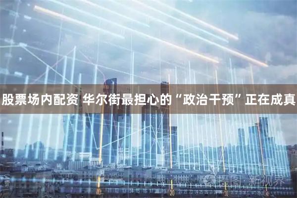 股票场内配资 华尔街最担心的“政治干预”正在成真