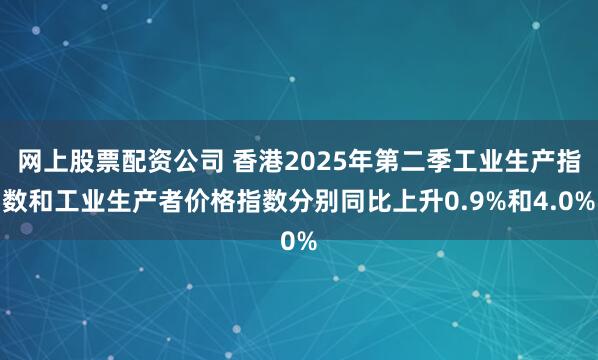 网上股票配资公司 香港2025年第二季工业生产指数和工业生产者价格指数分别同比上升0.9%和4.0%
