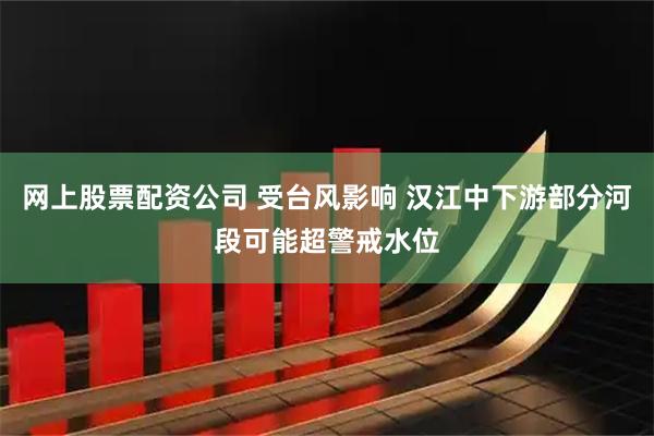 网上股票配资公司 受台风影响 汉江中下游部分河段可能超警戒水位