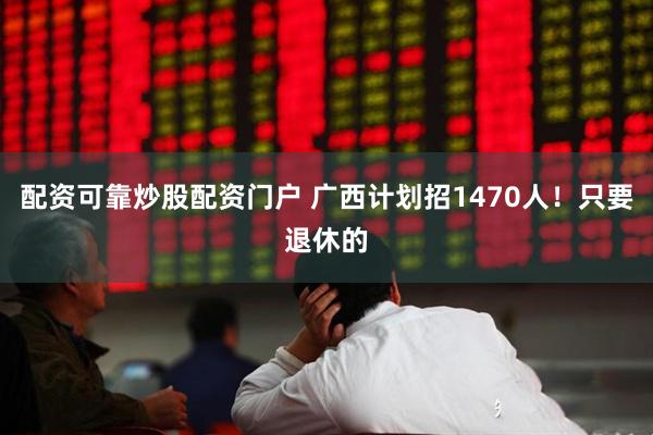 配资可靠炒股配资门户 广西计划招1470人！只要退休的