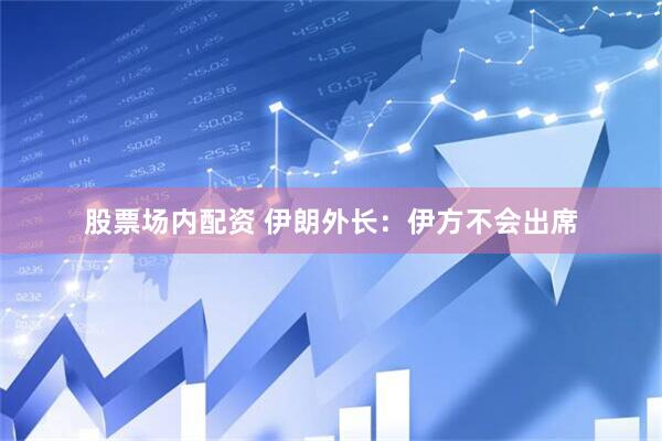 股票场内配资 伊朗外长：伊方不会出席