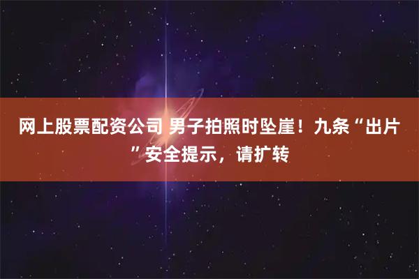 网上股票配资公司 男子拍照时坠崖！九条“出片”安全提示，请扩转