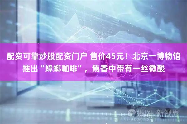 配资可靠炒股配资门户 售价45元！北京一博物馆推出“蟑螂咖啡”，焦香中带有一丝微酸