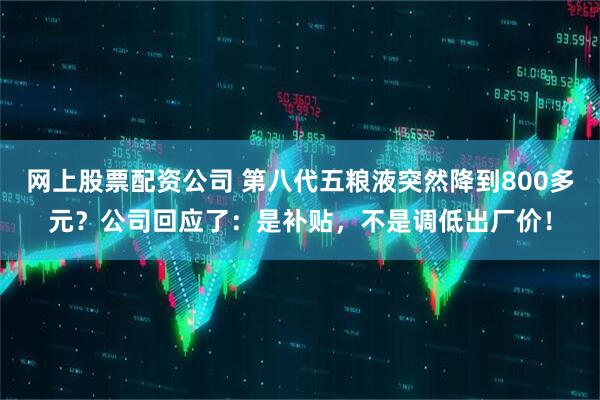 网上股票配资公司 第八代五粮液突然降到800多元?公司回应了:是补贴,不是调低出厂价!