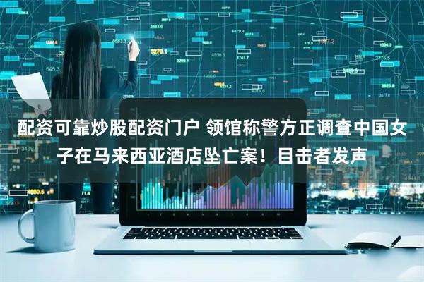 配资可靠炒股配资门户 领馆称警方正调查中国女子在马来西亚酒店坠亡案！目击者发声