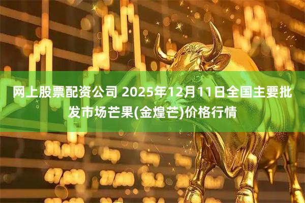 网上股票配资公司 2025年12月11日全国主要批发市场芒果(金煌芒)价格行情