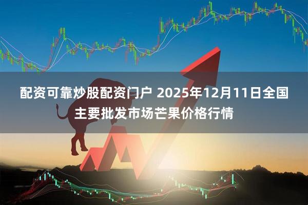配资可靠炒股配资门户 2025年12月11日全国主要批发市场芒果价格行情
