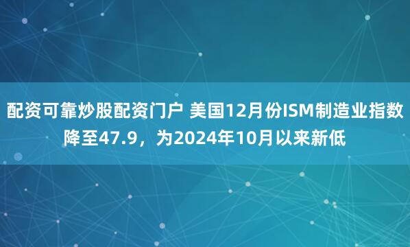 配资可靠炒股配资门户 美国12月份ISM制造业指数降至47.9，为2024年10月以来新低