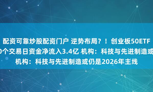 配资可靠炒股配资门户 逆势布局？！创业板50ETF（159949）近20个交易日资金净流入3.4亿 机构：科技与先进制造或仍是2026年主线