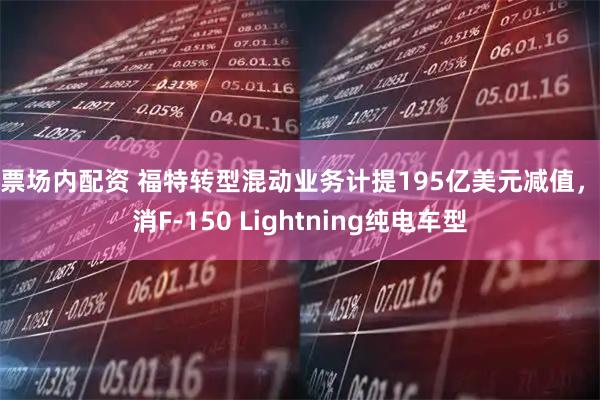 股票场内配资 福特转型混动业务计提195亿美元减值，取消F-150 Lightning纯电车型