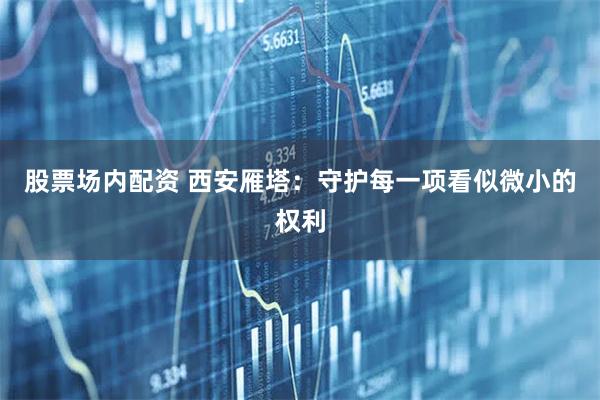 股票场内配资 西安雁塔:守护每一项看似微小的权利
