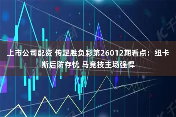 上市公司配资 传足胜负彩第26012期看点：纽卡斯后防存忧 马竞技主场强悍