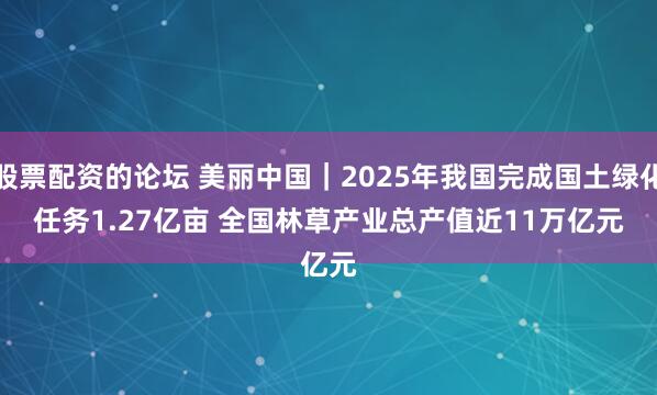 股票配资的论坛 美丽中国｜2025年我国完成国土绿化任务1.27亿亩 全国林草产业总产值近11万亿元